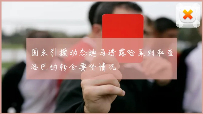 国米引援动态迪马透露哈莱利和查洛巴的转会要价情况
