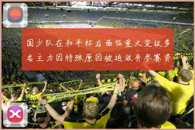 国少队在和平杯后面临重大变故多名主力因特殊原因被迫放弃参赛资格