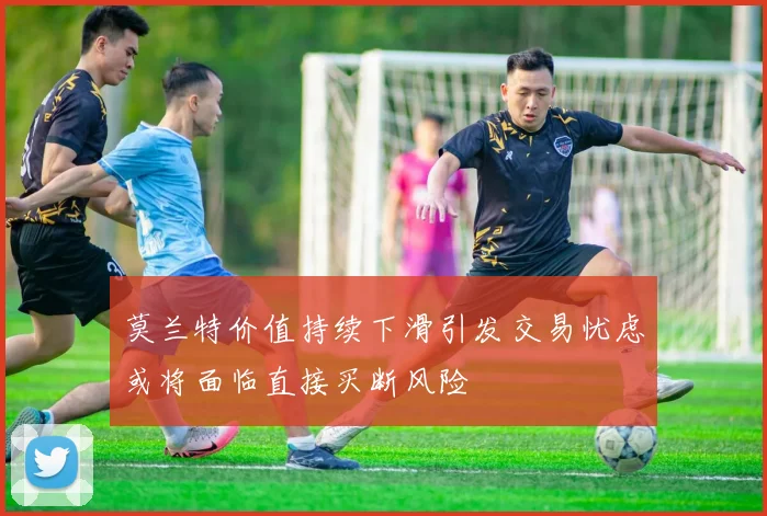 莫兰特价值持续下滑引发交易忧虑或将面临直接买断风险