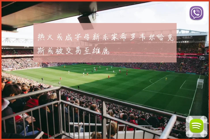 热火或成字母新东家希罗韦尔哈克斯或被交易至雄鹿