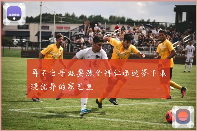 再不出手就要涨价拜仁迅速签下表现优异的塞巴里