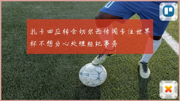 扎卡回应转会切尔西传闻专注世界杯不想分心处理经纪事务