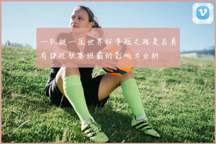 一队挺一国世界杯争冠之路是否真有捷径联赛班霸的影响力分析