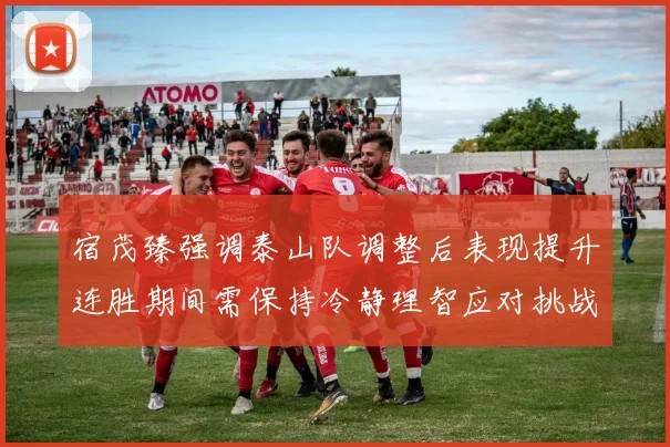 宿茂臻强调泰山队调整后表现提升连胜期间需保持冷静理智应对挑战