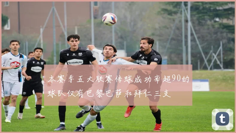 本赛季五大联赛传球成功率超90的球队仅有巴黎巴萨和拜仁三支