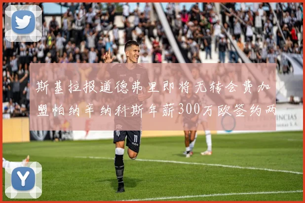 斯基拉报道德弗里即将无转会费加盟帕纳辛纳科斯年薪300万欧签约两年