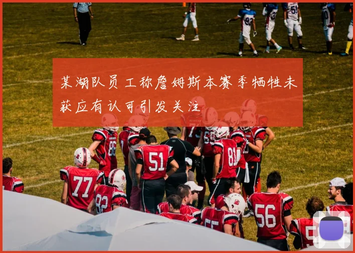 某湖队员工称詹姆斯本赛季牺牲未获应有认可引发关注