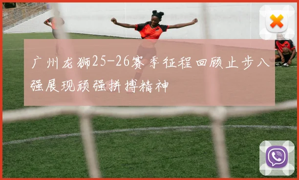 广州龙狮25-26赛季征程回顾止步八强展现顽强拼搏精神