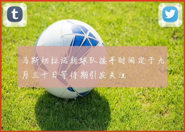 马斯切拉诺新球队接手时间定于九月三十日等待期引发关注