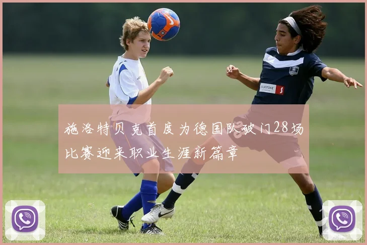施洛特贝克首度为德国队破门28场比赛迎来职业生涯新篇章