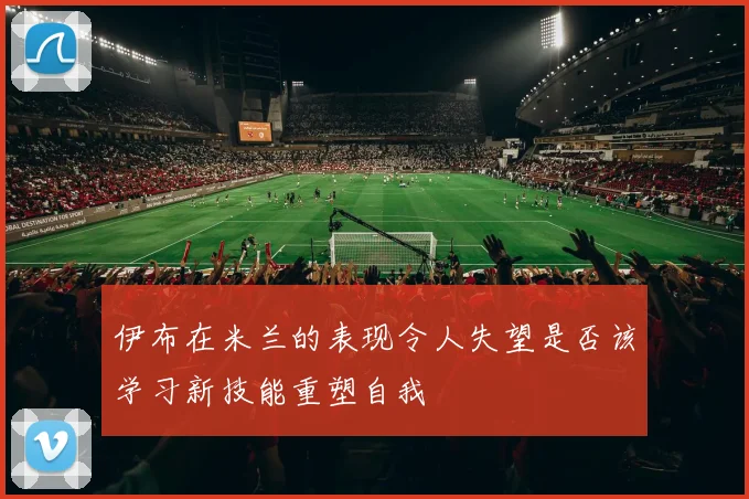 伊布在米兰的表现令人失望是否该学习新技能重塑自我